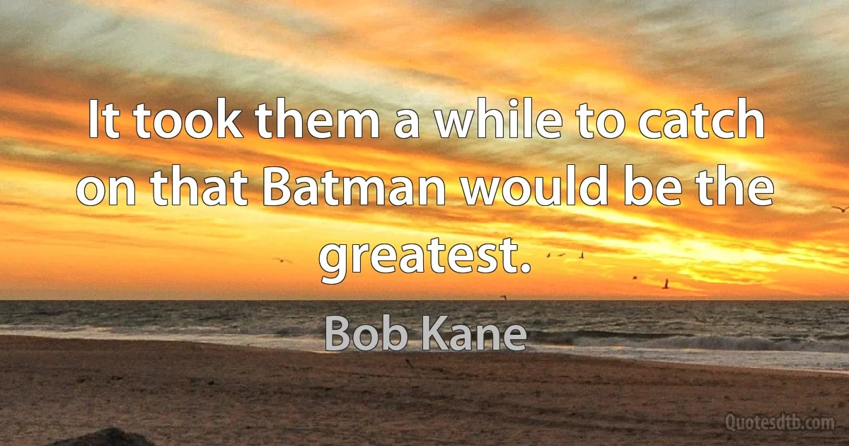 It took them a while to catch on that Batman would be the greatest. (Bob Kane)