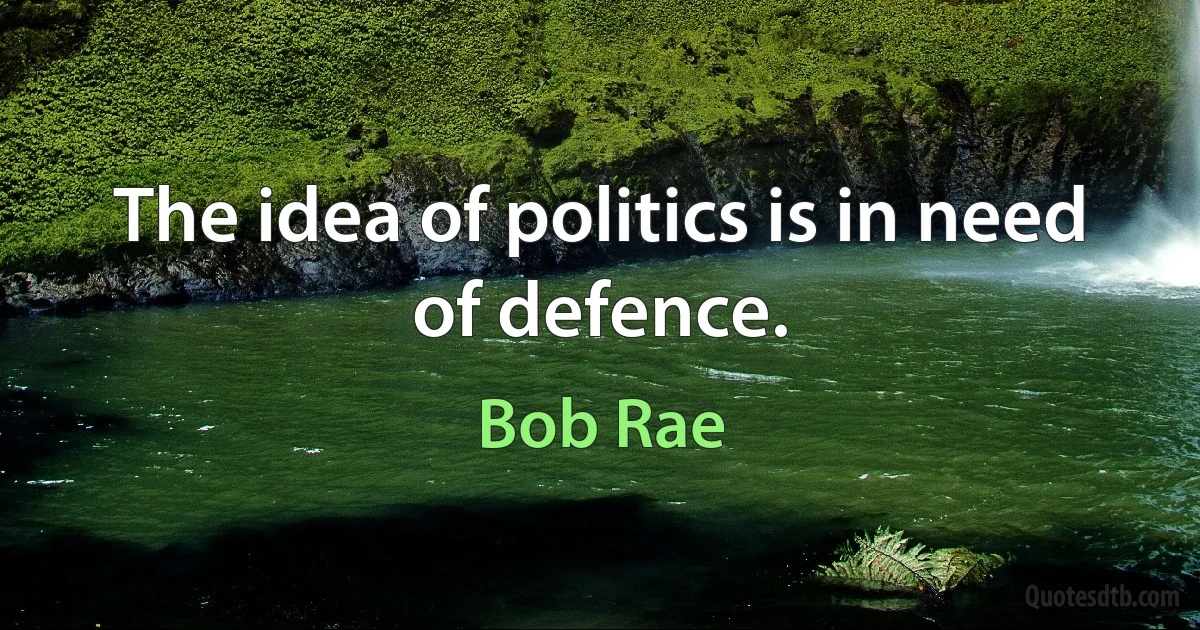 The idea of politics is in need of defence. (Bob Rae)