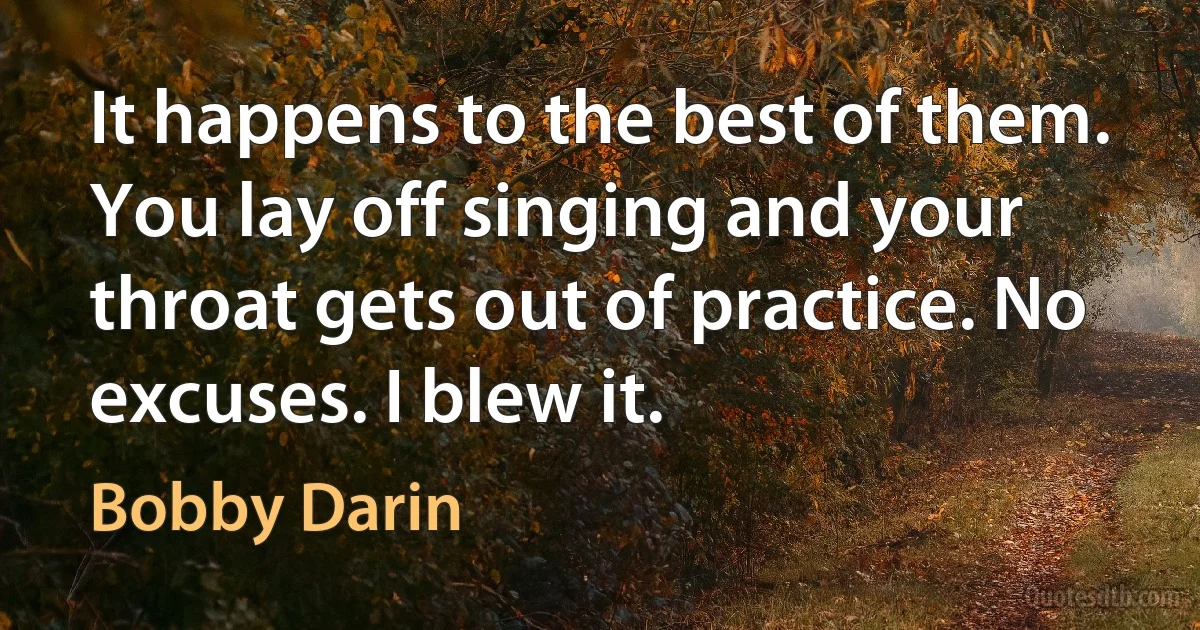 It happens to the best of them. You lay off singing and your throat gets out of practice. No excuses. I blew it. (Bobby Darin)