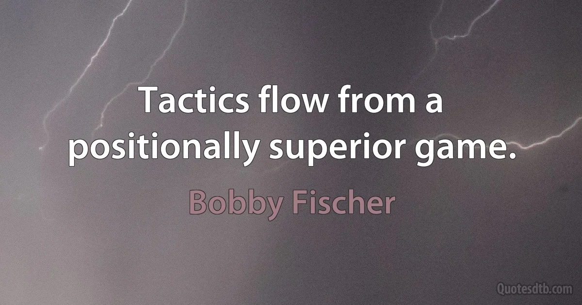 Tactics flow from a positionally superior game. (Bobby Fischer)