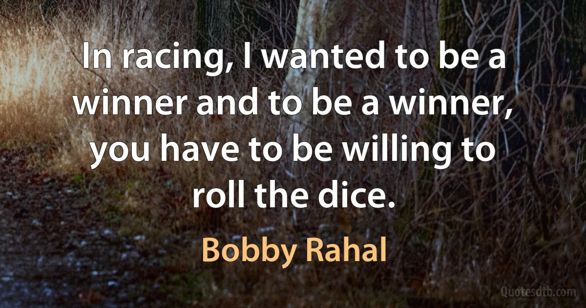 In racing, I wanted to be a winner and to be a winner, you have to be willing to roll the dice. (Bobby Rahal)