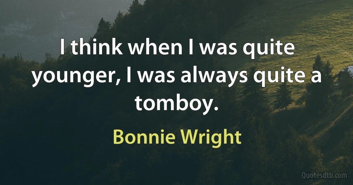 I think when I was quite younger, I was always quite a tomboy. (Bonnie Wright)