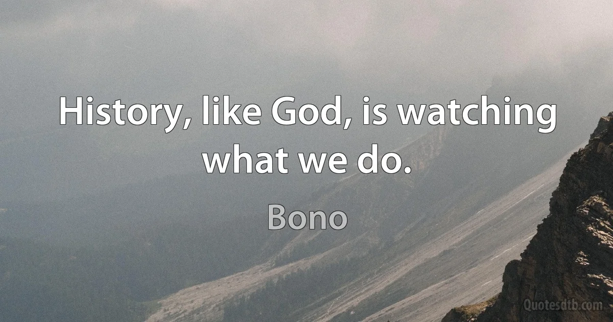 History, like God, is watching what we do. (Bono)