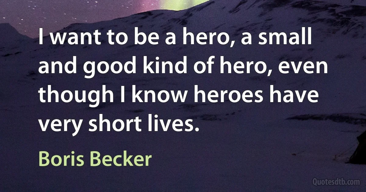 I want to be a hero, a small and good kind of hero, even though I know heroes have very short lives. (Boris Becker)