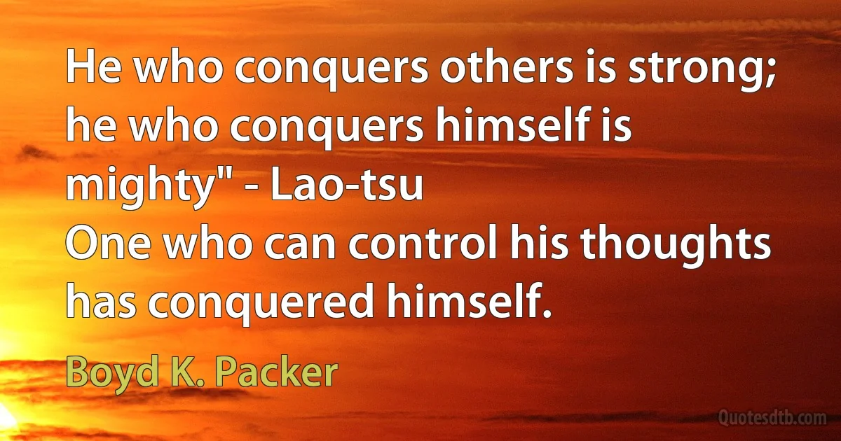 He who conquers others is strong; he who conquers himself is mighty" - Lao-tsu
One who can control his thoughts has conquered himself. (Boyd K. Packer)