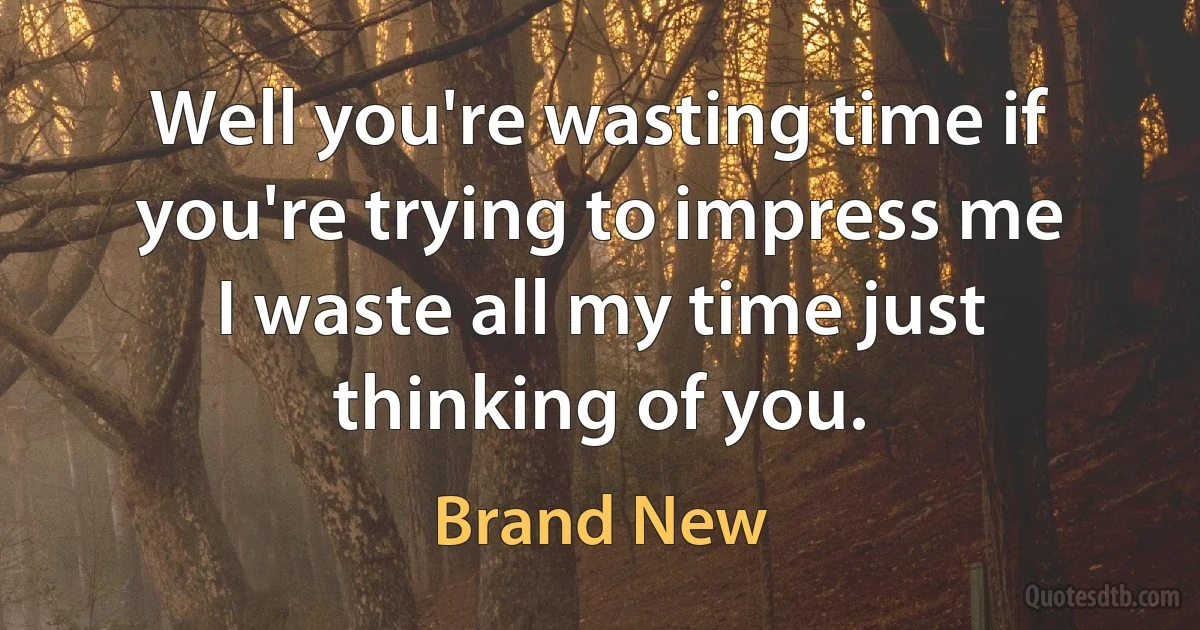 Well you're wasting time if you're trying to impress me
I waste all my time just thinking of you. (Brand New)