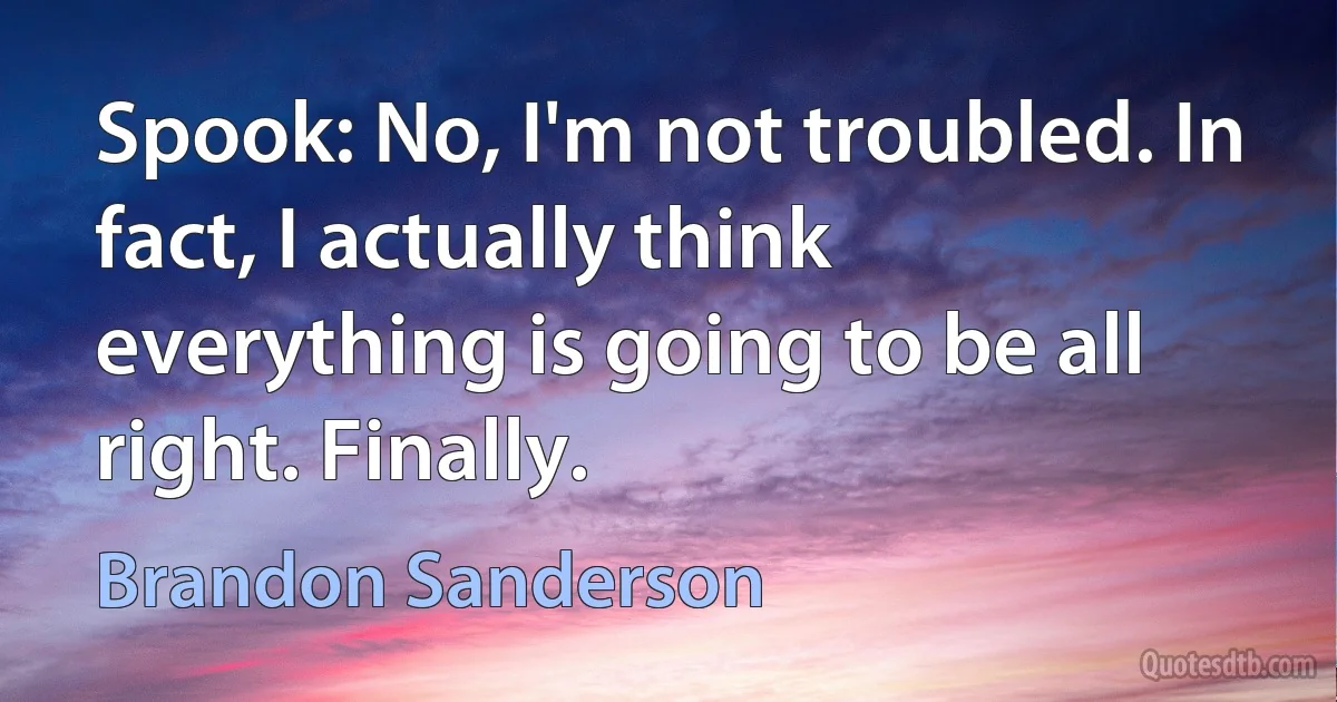 Spook: No, I'm not troubled. In fact, I actually think everything is going to be all right. Finally. (Brandon Sanderson)