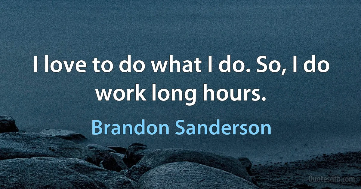 I love to do what I do. So, I do work long hours. (Brandon Sanderson)