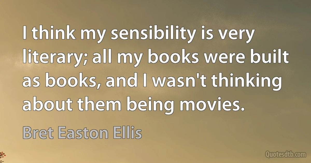 I think my sensibility is very literary; all my books were built as books, and I wasn't thinking about them being movies. (Bret Easton Ellis)