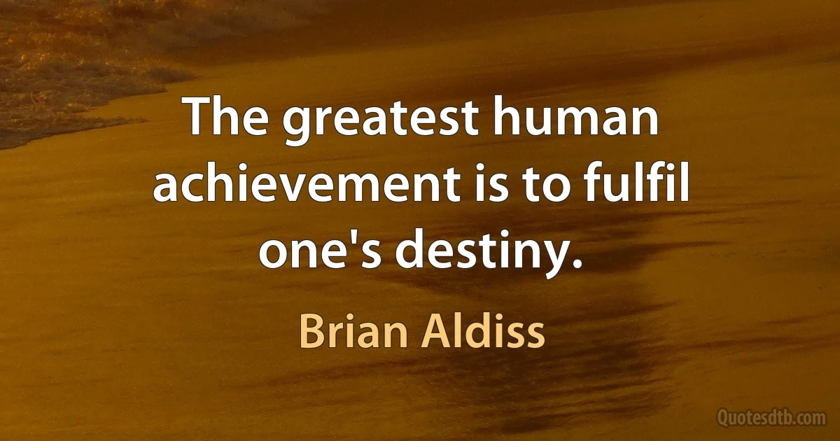 The greatest human achievement is to fulfil one's destiny. (Brian Aldiss)