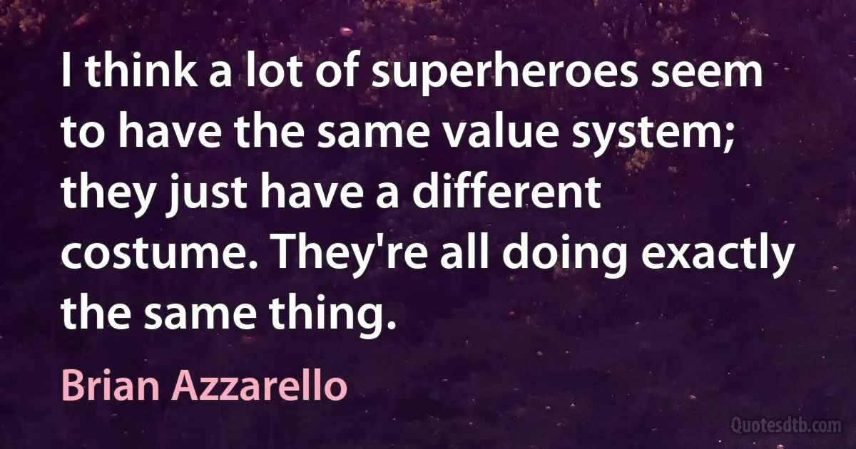 I think a lot of superheroes seem to have the same value system; they just have a different costume. They're all doing exactly the same thing. (Brian Azzarello)