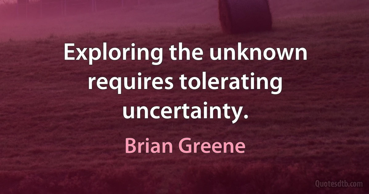 Exploring the unknown requires tolerating uncertainty. (Brian Greene)