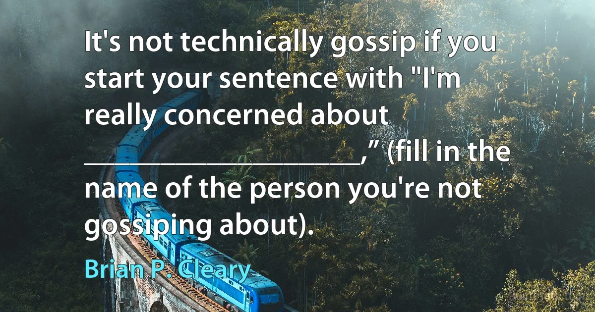 It's not technically gossip if you start your sentence with "I'm really concerned about __________________,” (fill in the name of the person you're not gossiping about). (Brian P. Cleary)