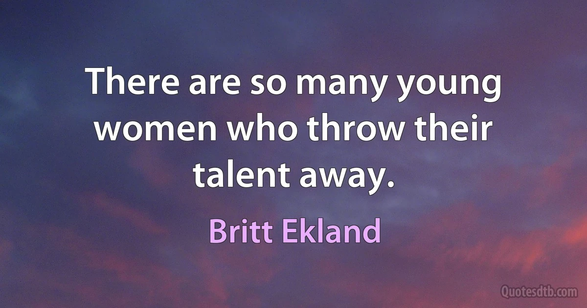 There are so many young women who throw their talent away. (Britt Ekland)