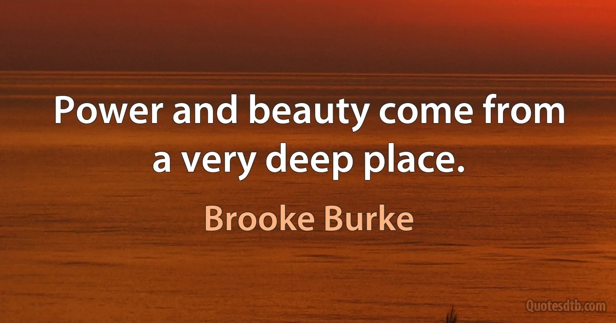 Power and beauty come from a very deep place. (Brooke Burke)