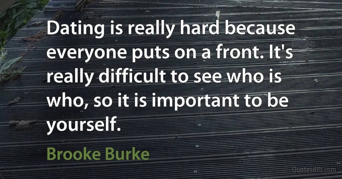 Dating is really hard because everyone puts on a front. It's really difficult to see who is who, so it is important to be yourself. (Brooke Burke)