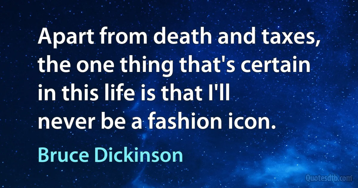 Apart from death and taxes, the one thing that's certain in this life is that I'll never be a fashion icon. (Bruce Dickinson)