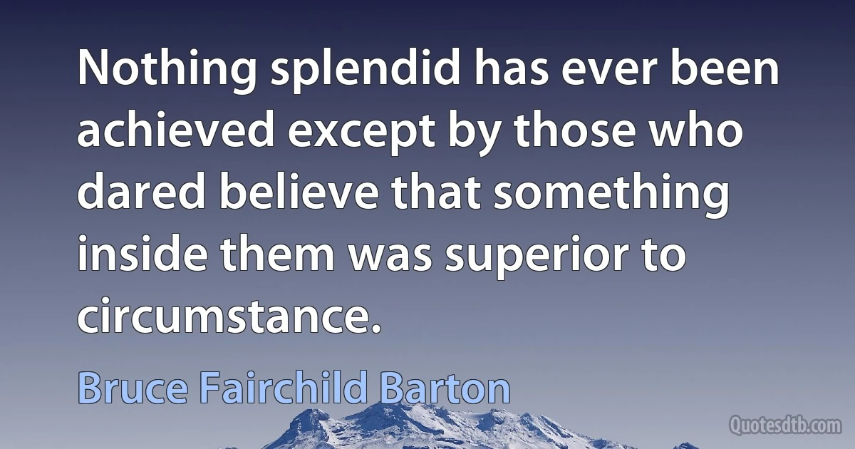 Nothing splendid has ever been achieved except by those who dared believe that something inside them was superior to circumstance. (Bruce Fairchild Barton)