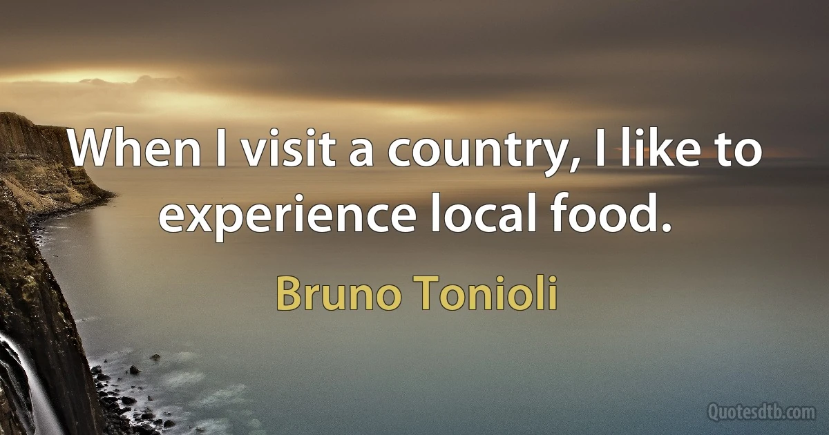 When I visit a country, I like to experience local food. (Bruno Tonioli)