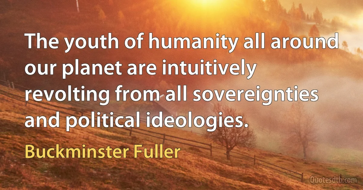 The youth of humanity all around our planet are intuitively revolting from all sovereignties and political ideologies. (Buckminster Fuller)