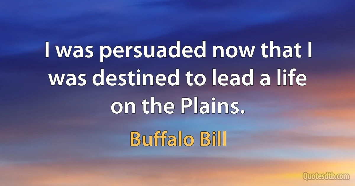 I was persuaded now that I was destined to lead a life on the Plains. (Buffalo Bill)