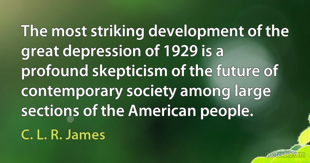 The most striking development of the great depression of 1929 is a profound skepticism of the future of contemporary society among large sections of the American people. (C. L. R. James)