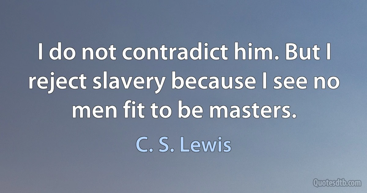 I do not contradict him. But I reject slavery because I see no men fit to be masters. (C. S. Lewis)