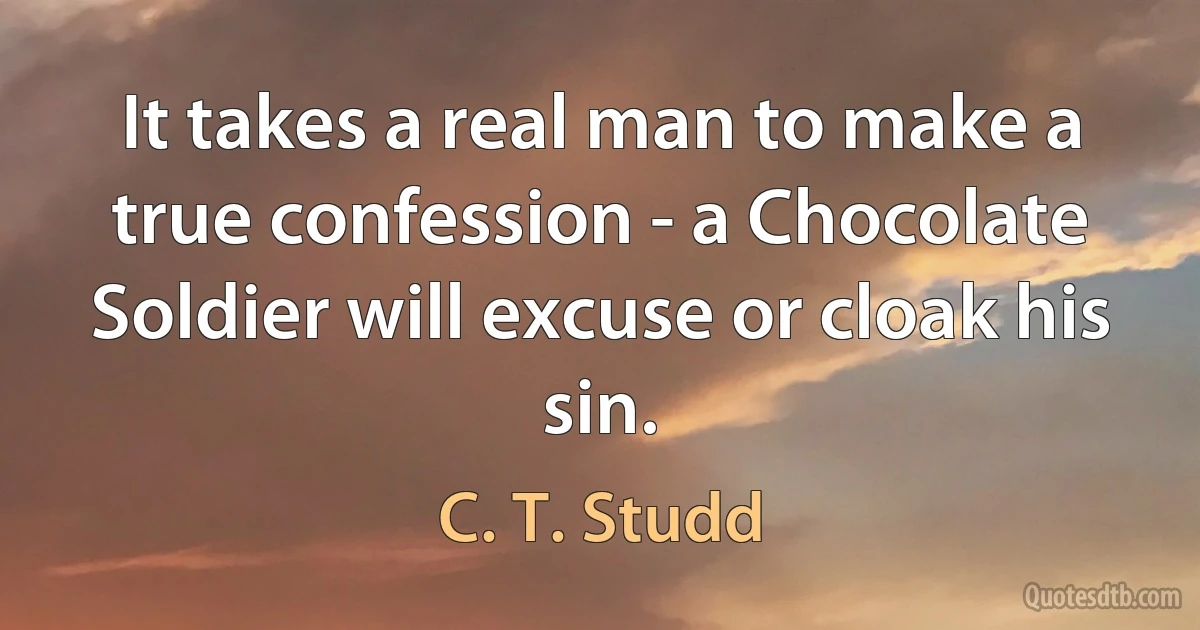 It takes a real man to make a true confession - a Chocolate Soldier will excuse or cloak his sin. (C. T. Studd)