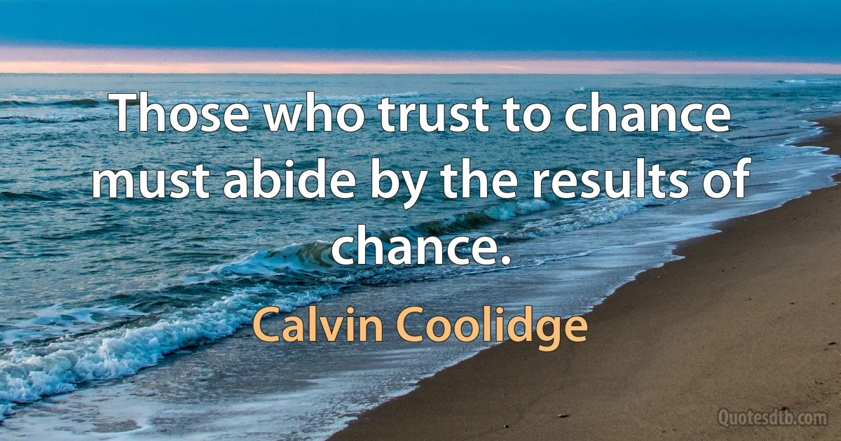 Those who trust to chance must abide by the results of chance. (Calvin Coolidge)