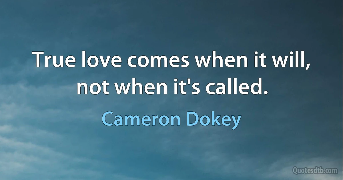 True love comes when it will, not when it's called. (Cameron Dokey)