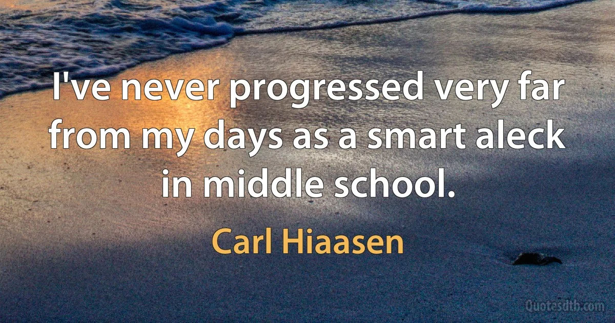 I've never progressed very far from my days as a smart aleck in middle school. (Carl Hiaasen)