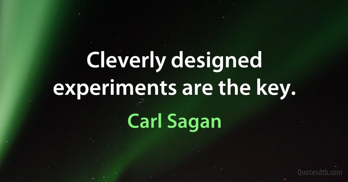 Cleverly designed experiments are the key. (Carl Sagan)