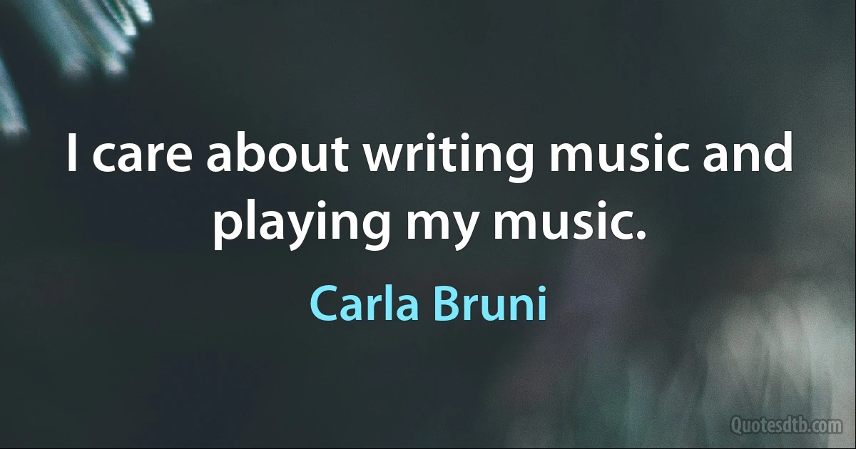 I care about writing music and playing my music. (Carla Bruni)