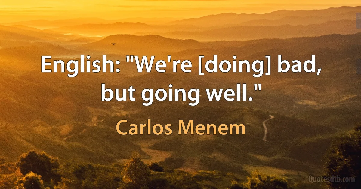 English: "We're [doing] bad, but going well." (Carlos Menem)