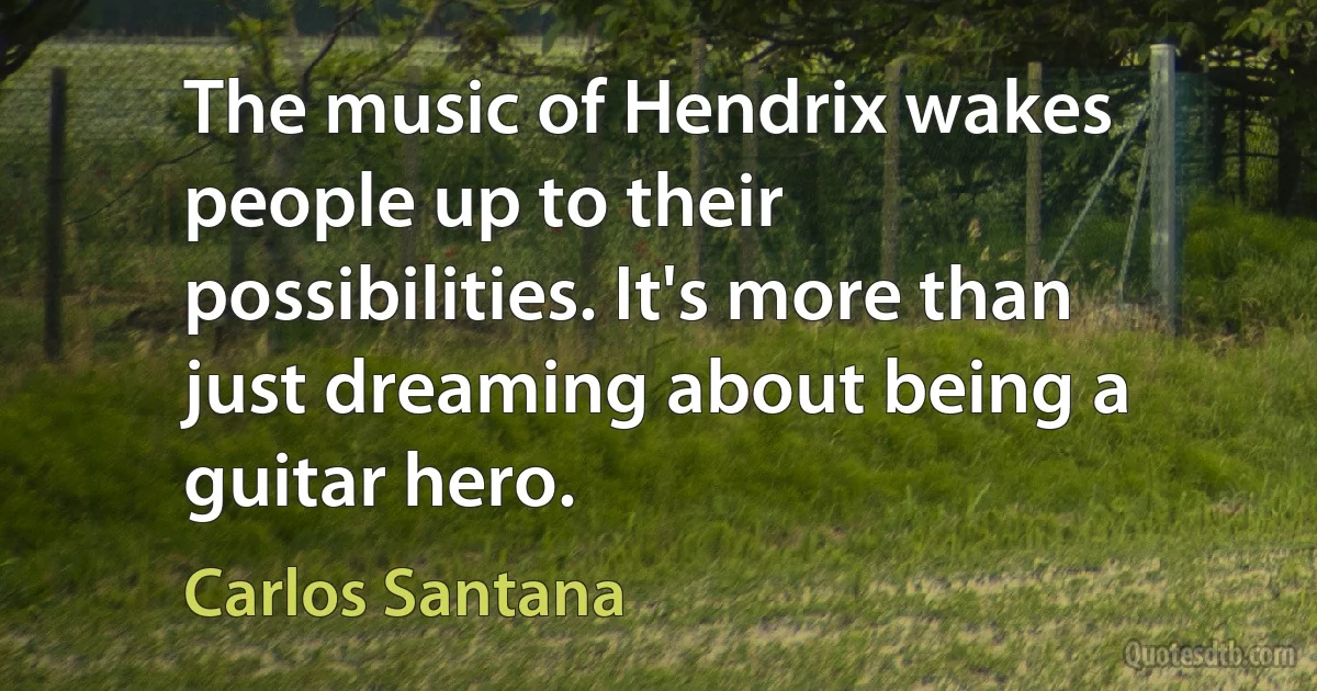 The music of Hendrix wakes people up to their possibilities. It's more than just dreaming about being a guitar hero. (Carlos Santana)