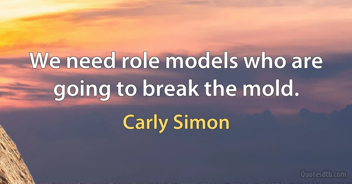 We need role models who are going to break the mold. (Carly Simon)