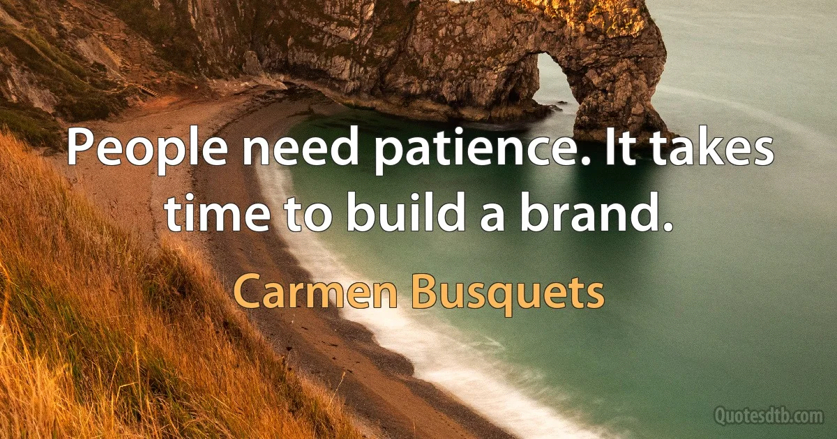 People need patience. It takes time to build a brand. (Carmen Busquets)