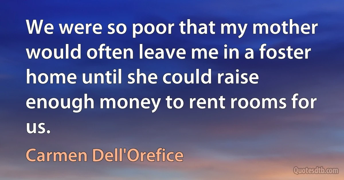 We were so poor that my mother would often leave me in a foster home until she could raise enough money to rent rooms for us. (Carmen Dell'Orefice)