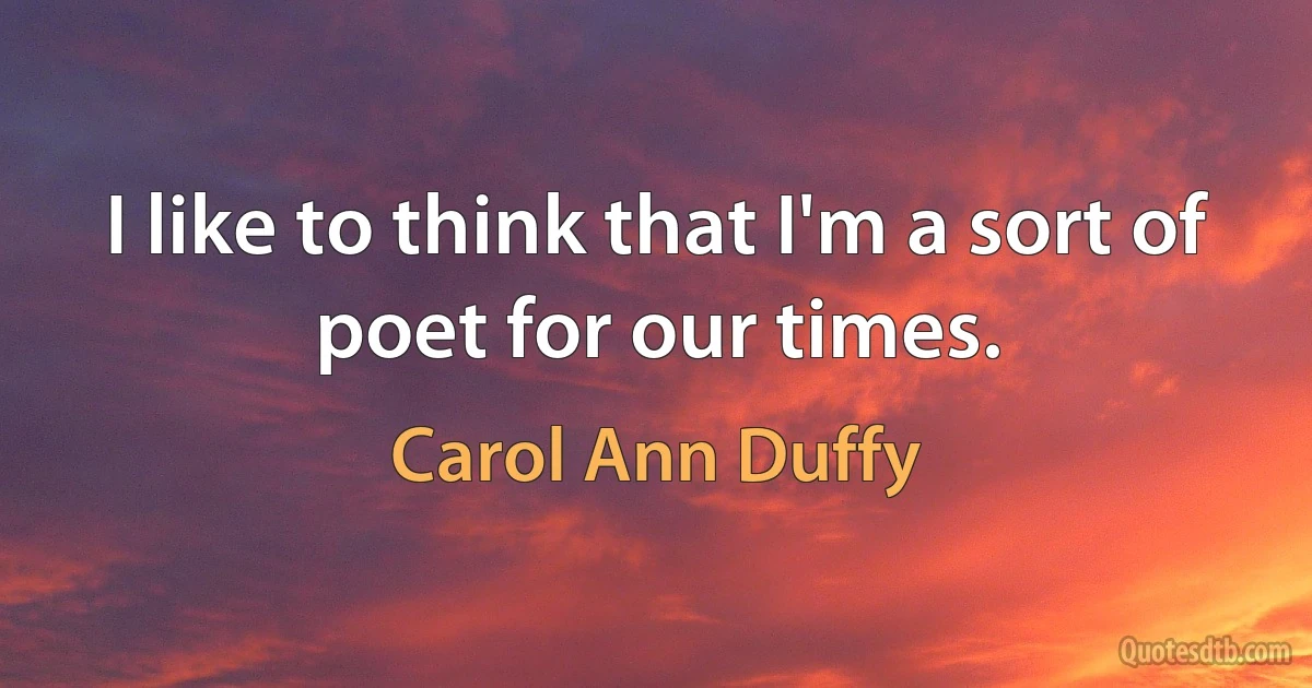 I like to think that I'm a sort of poet for our times. (Carol Ann Duffy)