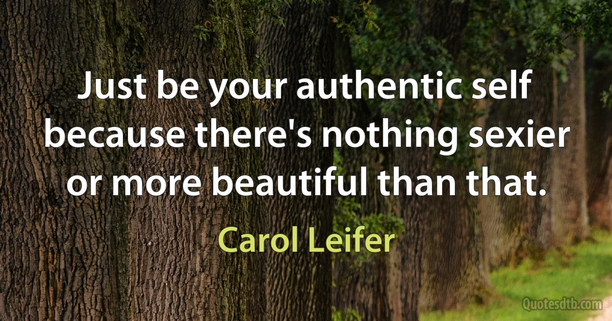 Just be your authentic self because there's nothing sexier or more beautiful than that. (Carol Leifer)