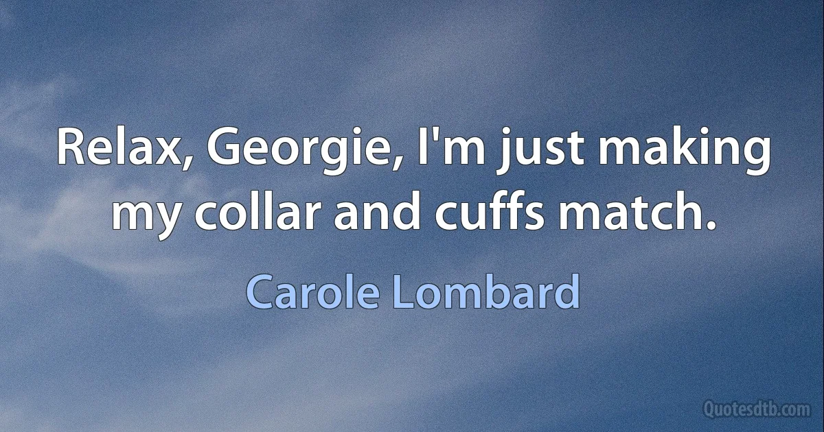 Relax, Georgie, I'm just making my collar and cuffs match. (Carole Lombard)