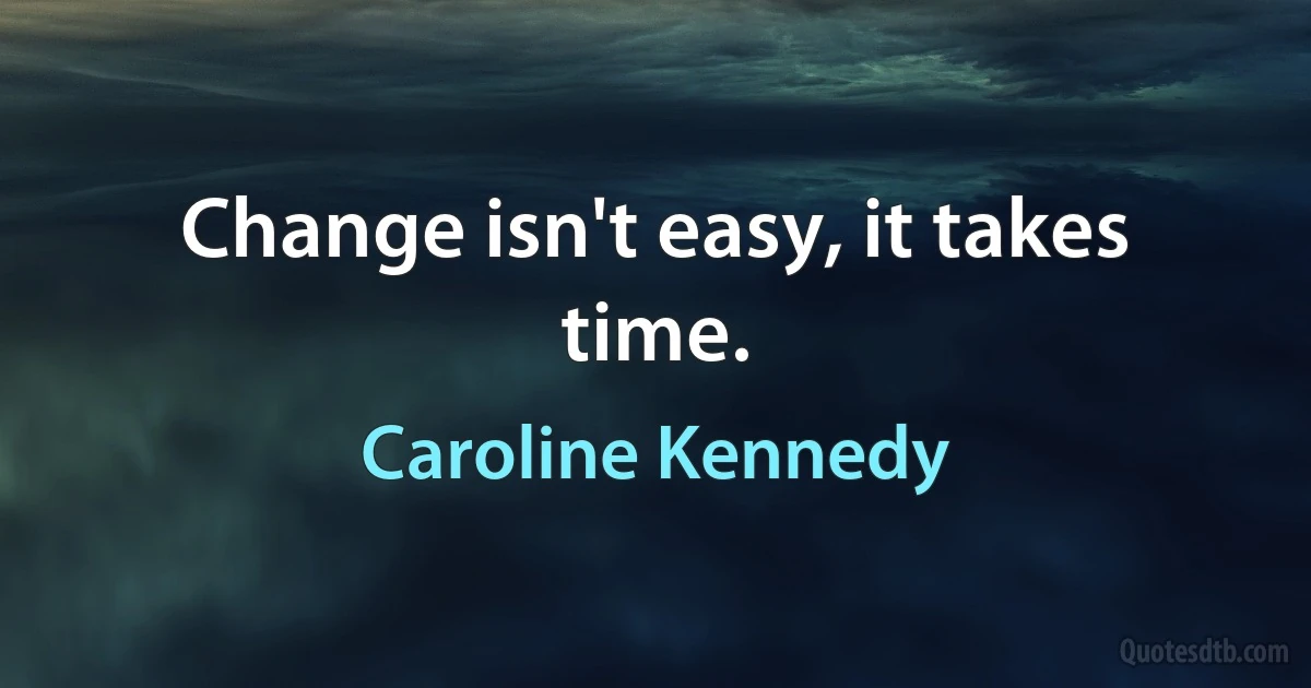 Change isn't easy, it takes time. (Caroline Kennedy)