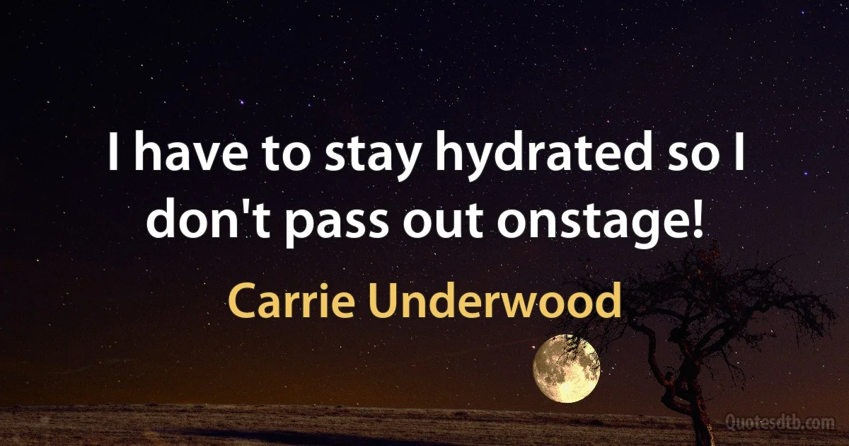 I have to stay hydrated so I don't pass out onstage! (Carrie Underwood)