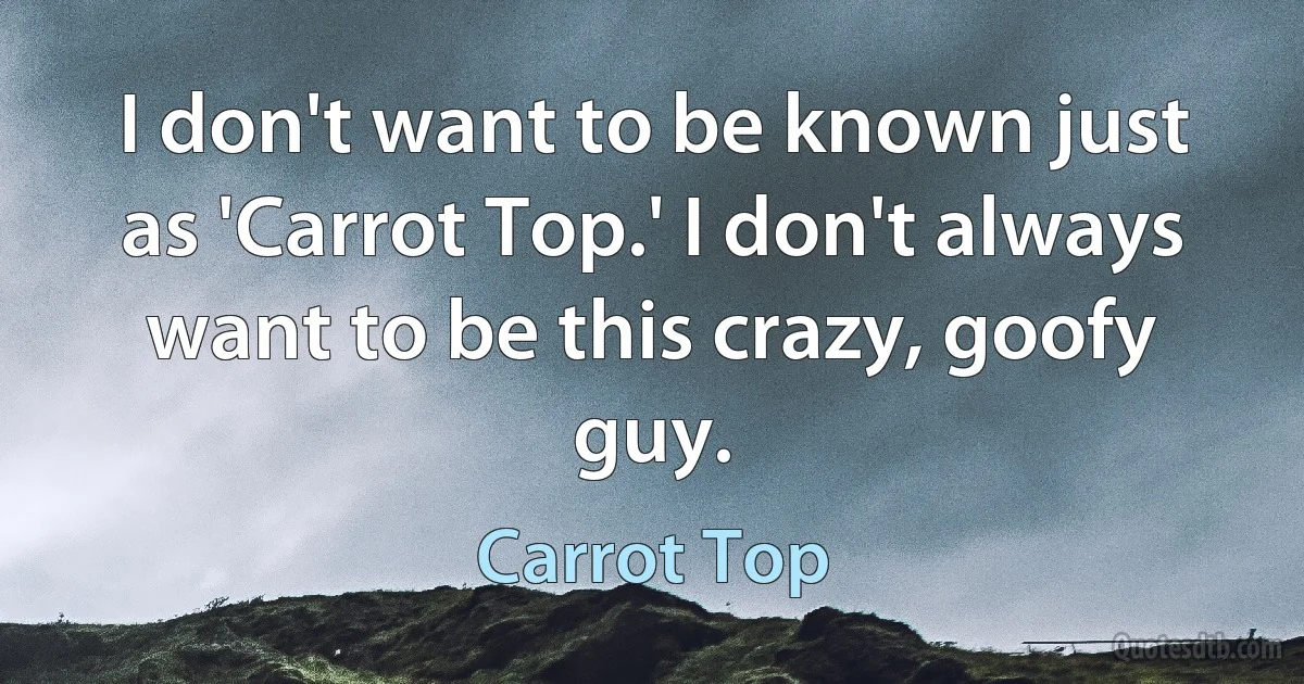 I don't want to be known just as 'Carrot Top.' I don't always want to be this crazy, goofy guy. (Carrot Top)