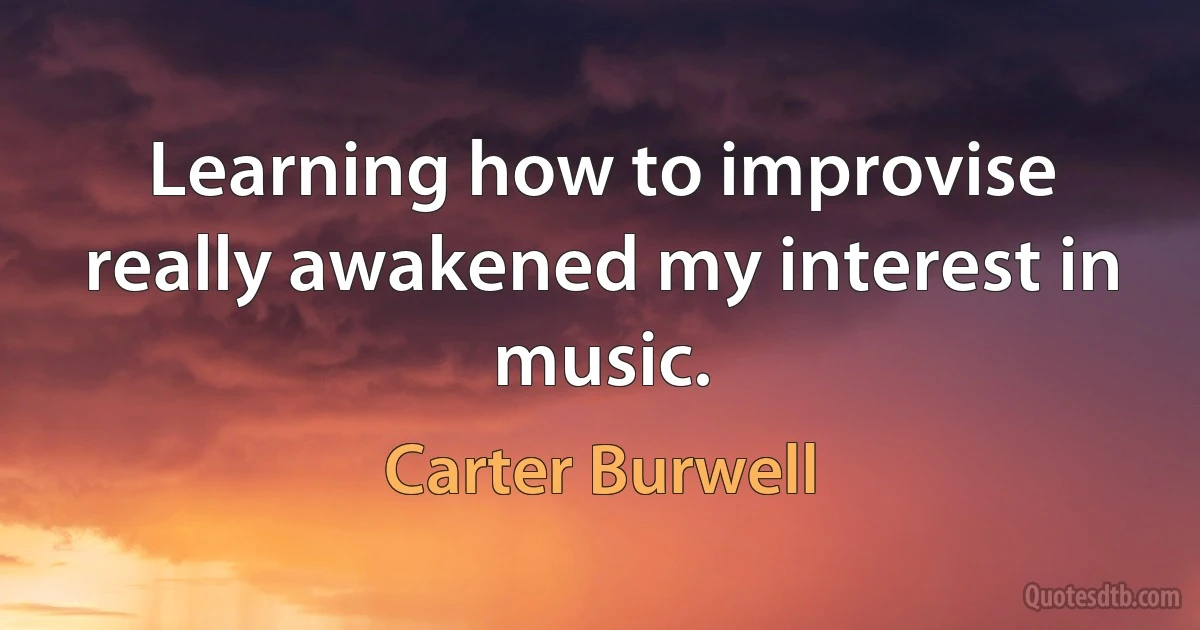 Learning how to improvise really awakened my interest in music. (Carter Burwell)