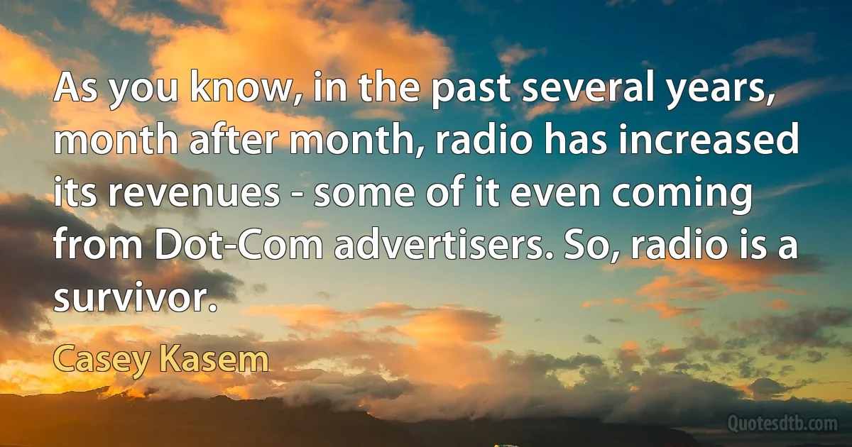 As you know, in the past several years, month after month, radio has increased its revenues - some of it even coming from Dot-Com advertisers. So, radio is a survivor. (Casey Kasem)