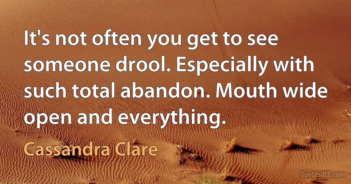 It's not often you get to see someone drool. Especially with such total abandon. Mouth wide open and everything. (Cassandra Clare)