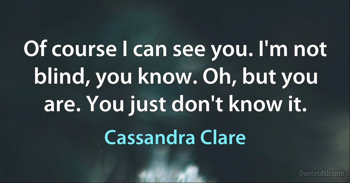 Of course I can see you. I'm not blind, you know. Oh, but you are. You just don't know it. (Cassandra Clare)