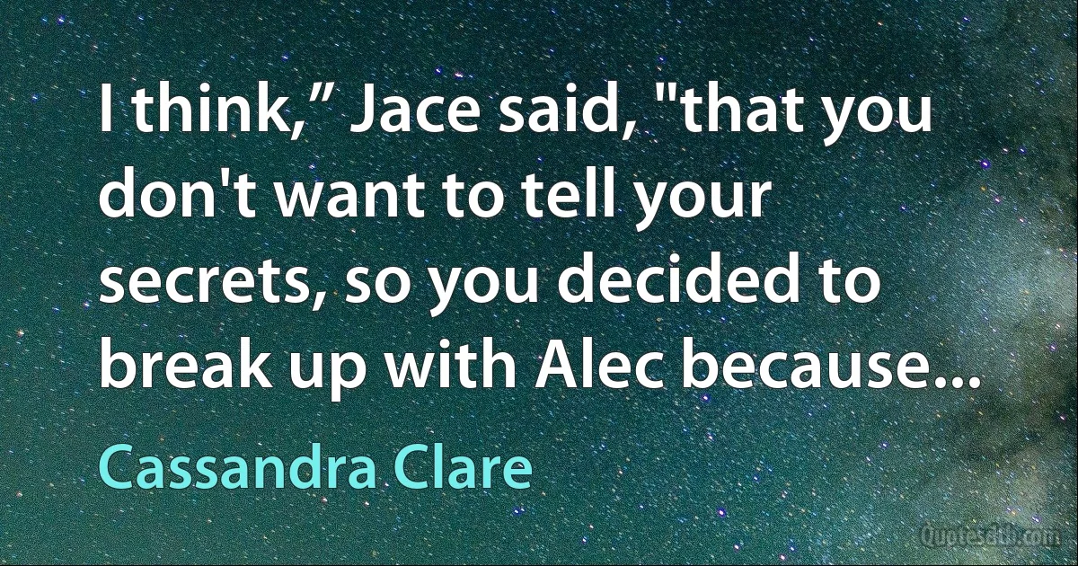 I think,” Jace said, "that you don't want to tell your secrets, so you decided to break up with Alec because... (Cassandra Clare)