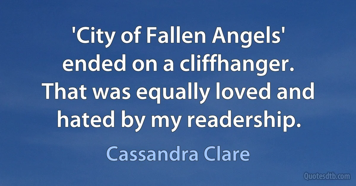 'City of Fallen Angels' ended on a cliffhanger. That was equally loved and hated by my readership. (Cassandra Clare)